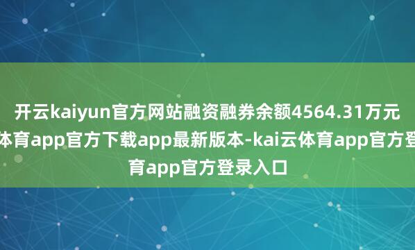 开云kaiyun官方网站融资融券余额4564.31万元-kai云体育app官方下载app最新版本-kai云体育app官方登录入口