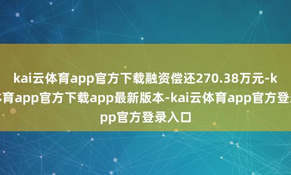 kai云体育app官方下载融资偿还270.38万元-kai云体育app官方下载app最新版本-kai云体育app官方登录入口