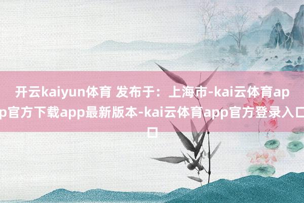开云kaiyun体育 发布于：上海市-kai云体育app官方下载app最新版本-kai云体育app官方登录入口