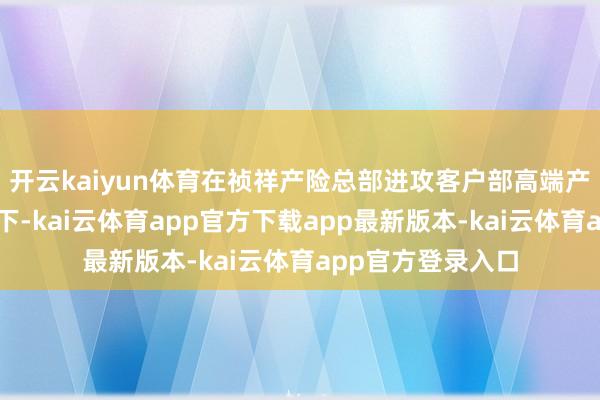 开云kaiyun体育在祯祥产险总部进攻客户部高端产物团队教授撑握下-kai云体育app官方下载app最新版本-kai云体育app官方登录入口