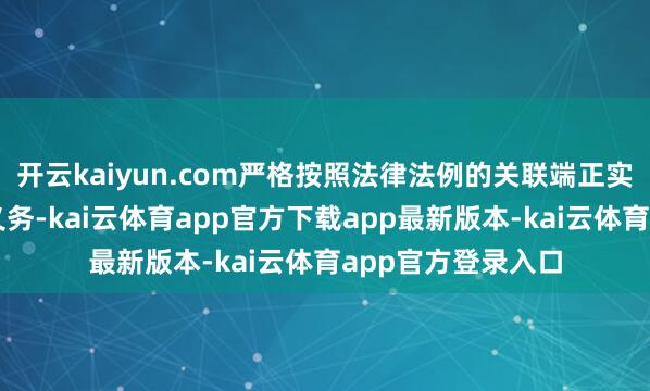 开云kaiyun.com严格按照法律法例的关联端正实时施行信息露馅义务-kai云体育app官方下载app最新版本-kai云体育app官方登录入口