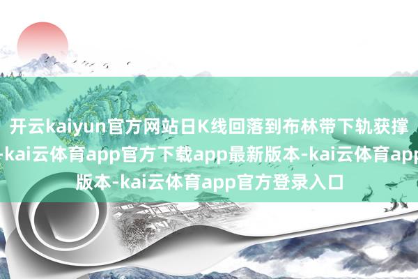 开云kaiyun官方网站日K线回落到布林带下轨获撑抓且下轨上倾-kai云体育app官方下载app最新版本-kai云体育app官方登录入口