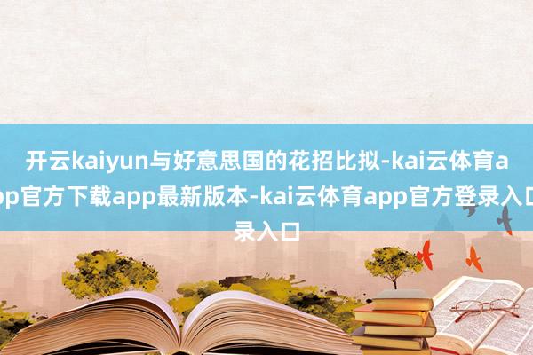 开云kaiyun与好意思国的花招比拟-kai云体育app官方下载app最新版本-kai云体育app官方登录入口