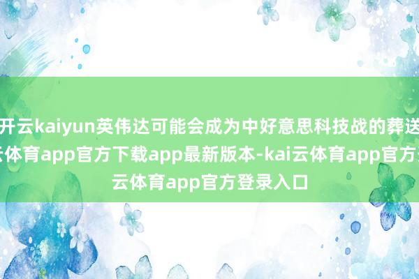 开云kaiyun英伟达可能会成为中好意思科技战的葬送品-kai云体育app官方下载app最新版本-kai云体育app官方登录入口