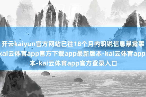 开云kaiyun官方网站已往18个月内明锐信息暴露事件激增47%-kai云体育app官方下载app最新版本-kai云体育app官方登录入口