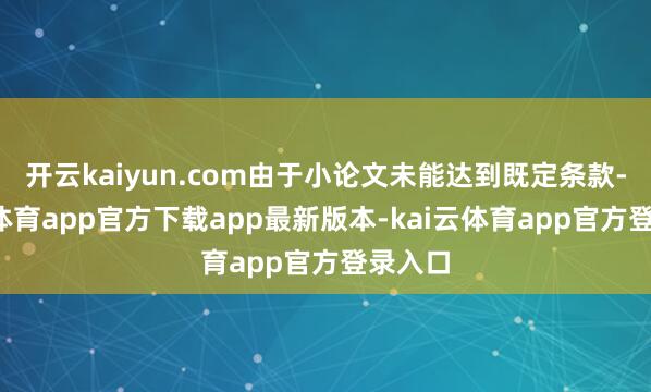 开云kaiyun.com由于小论文未能达到既定条款-kai云体育app官方下载app最新版本-kai云体育app官方登录入口