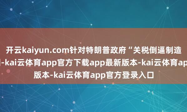 开云kaiyun.com针对特朗普政府“关税倒逼制造业回流”的企图-kai云体育app官方下载app最新版本-kai云体育app官方登录入口