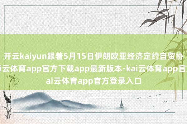 开云kaiyun跟着5月15日伊朗欧亚经济定约自贸协定见效-kai云体育app官方下载app最新版本-kai云体育app官方登录入口
