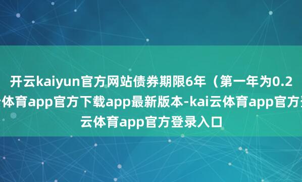 开云kaiyun官方网站债券期限6年(第一年为0.2%-kai云体育app官方下载app最新版本-kai云体育app官方登录入口