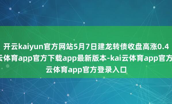 开云kaiyun官方网站5月7日建龙转债收盘高涨0.42%-kai云体育app官方下载app最新版本-kai云体育app官方登录入口