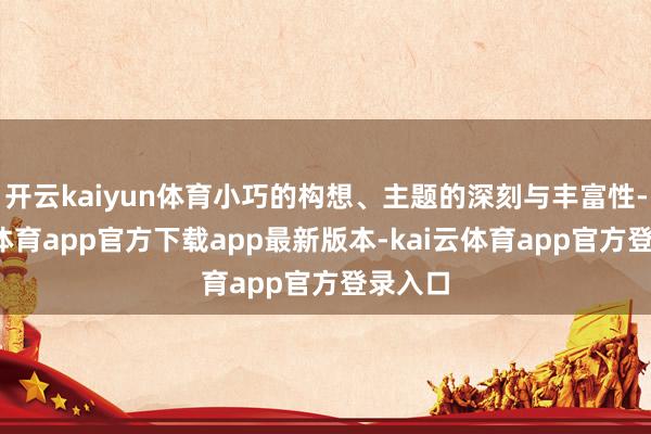 开云kaiyun体育小巧的构想、主题的深刻与丰富性-kai云体育app官方下载app最新版本-kai云体育app官方登录入口