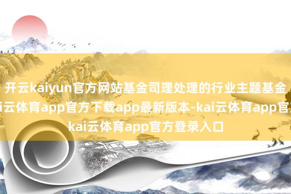 开云kaiyun官方网站基金司理处理的行业主题基金的事迹-kai云体育app官方下载app最新版本-kai云体育app官方登录入口