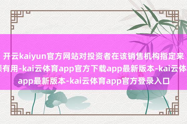 开云kaiyun官方网站对投资者在该销售机构指定来回账户下的基金份额有用-kai云体育app官方下载app最新版本-kai云体育app官方登录入口