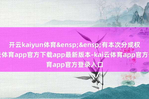 开云kaiyun体育&ensp;&ensp;有本次分成权利-kai云体育app官方下载app最新版本-kai云体育app官方登录入口
