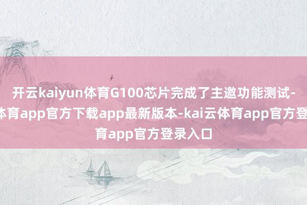 开云kaiyun体育G100芯片完成了主邀功能测试-kai云体育app官方下载app最新版本-kai云体育app官方登录入口