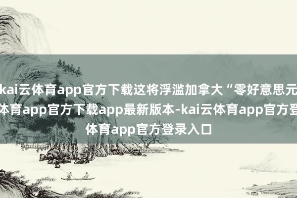 kai云体育app官方下载这将浮滥加拿大“零好意思元-kai云体育app官方下载app最新版本-kai云体育app官方登录入口