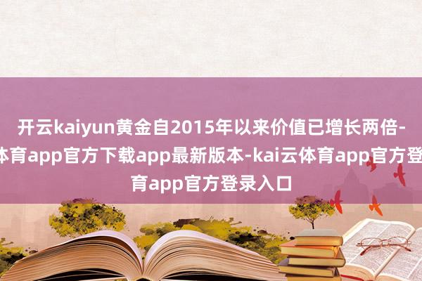 开云kaiyun黄金自2015年以来价值已增长两倍-kai云体育app官方下载app最新版本-kai云体育app官方登录入口