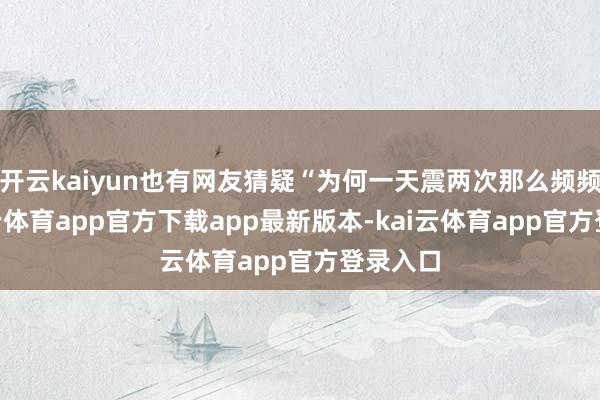 开云kaiyun也有网友猜疑“为何一天震两次那么频频”-kai云体育app官方下载app最新版本-kai云体育app官方登录入口