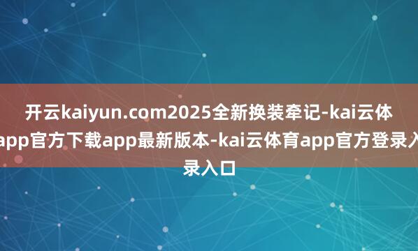 开云kaiyun.com2025全新换装牵记-kai云体育app官方下载app最新版本-kai云体育app官方登录入口