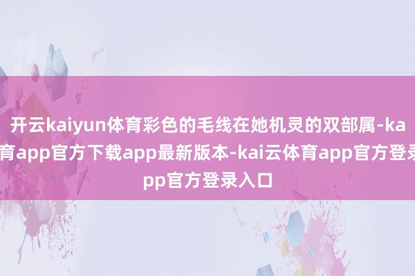 开云kaiyun体育彩色的毛线在她机灵的双部属-kai云体育app官方下载app最新版本-kai云体育app官方登录入口