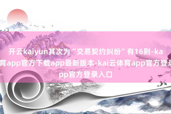 开云kaiyun其次为“交易契约纠纷”有16则-kai云体育app官方下载app最新版本-kai云体育app官方登录入口