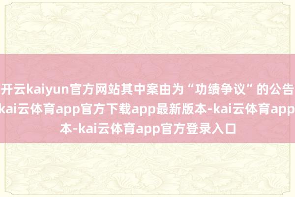 开云kaiyun官方网站其中案由为“功绩争议”的公告以48则居首-kai云体育app官方下载app最新版本-kai云体育app官方登录入口