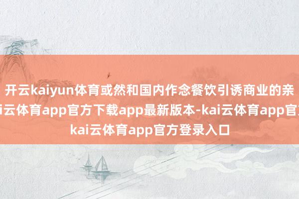 开云kaiyun体育或然和国内作念餐饮引诱商业的亲戚聊起-kai云体育app官方下载app最新版本-kai云体育app官方登录入口