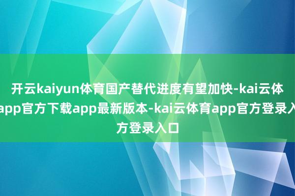 开云kaiyun体育国产替代进度有望加快-kai云体育app官方下载app最新版本-kai云体育app官方登录入口