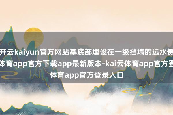 开云kaiyun官方网站基底部埋设在一级挡墙的远水侧-kai云体育app官方下载app最新版本-kai云体育app官方登录入口