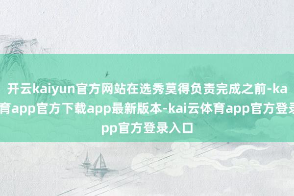 开云kaiyun官方网站在选秀莫得负责完成之前-kai云体育app官方下载app最新版本-kai云体育app官方登录入口