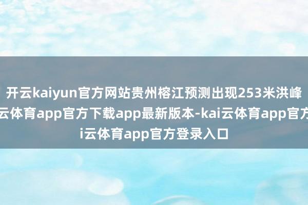 开云kaiyun官方网站贵州榕江预测出现253米洪峰水位-kai云体育app官方下载app最新版本-kai云体育app官方登录入口