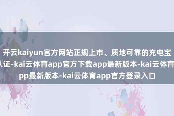 开云kaiyun官方网站正规上市、质地可靠的充电宝必须获取3C强制认证-kai云体育app官方下载app最新版本-kai云体育app官方登录入口