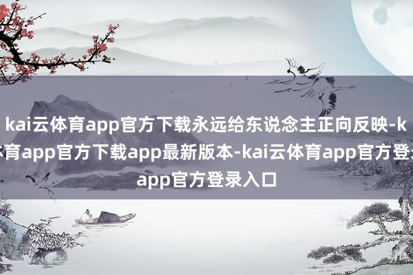 kai云体育app官方下载永远给东说念主正向反映-kai云体育app官方下载app最新版本-kai云体育app官方登录入口