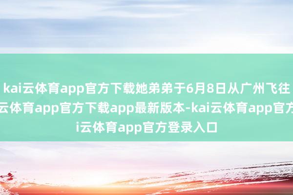 kai云体育app官方下载她弟弟于6月8日从广州飞往泰国-kai云体育app官方下载app最新版本-kai云体育app官方登录入口