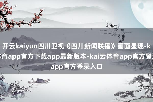 开云kaiyun四川卫视《四川新闻联播》画面显现-kai云体育app官方下载app最新版本-kai云体育app官方登录入口