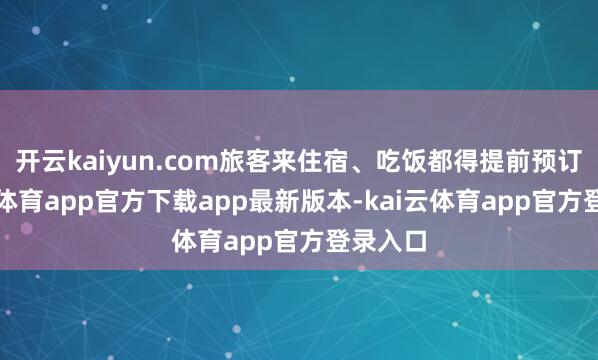 开云kaiyun.com旅客来住宿、吃饭都得提前预订-kai云体育app官方下载app最新版本-kai云体育app官方登录入口