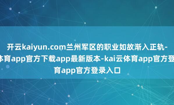 开云kaiyun.com兰州军区的职业如故渐入正轨-kai云体育app官方下载app最新版本-kai云体育app官方登录入口