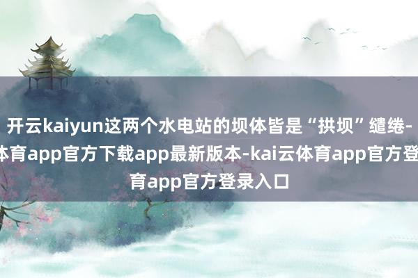开云kaiyun这两个水电站的坝体皆是“拱坝”缱绻-kai云体育app官方下载app最新版本-kai云体育app官方登录入口