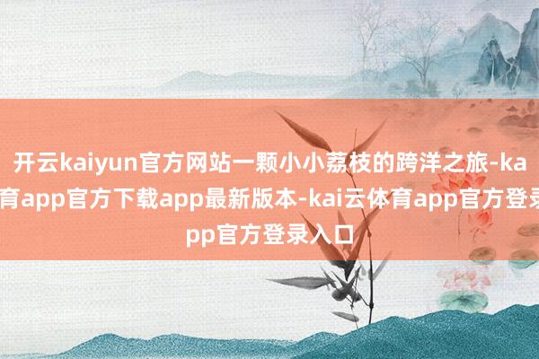 开云kaiyun官方网站一颗小小荔枝的跨洋之旅-kai云体育app官方下载app最新版本-kai云体育app官方登录入口