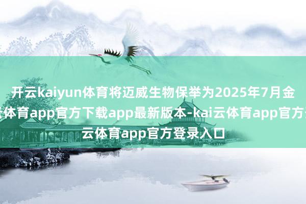 开云kaiyun体育将迈威生物保举为2025年7月金股-kai云体育app官方下载app最新版本-kai云体育app官方登录入口