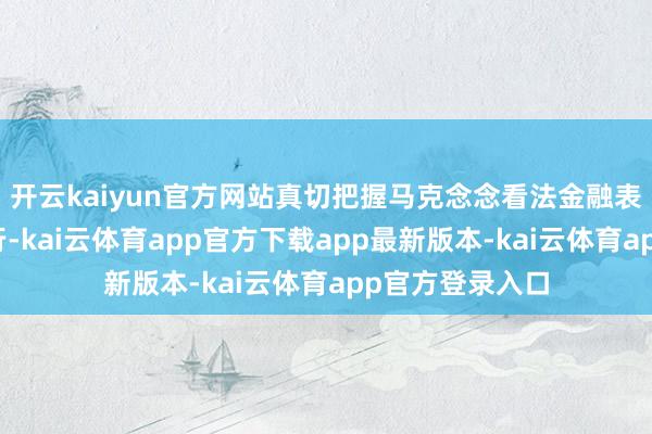 开云kaiyun官方网站真切把握马克念念看法金融表面的中国化履行-kai云体育app官方下载app最新版本-kai云体育app官方登录入口