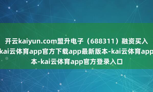 开云kaiyun.com盟升电子(688311)融资买入573.02万元-kai云体育app官方下载app最新版本-kai云体育app官方登录入口
