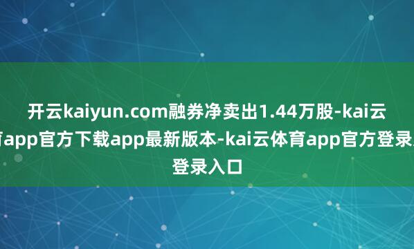 开云kaiyun.com融券净卖出1.44万股-kai云体育app官方下载app最新版本-kai云体育app官方登录入口