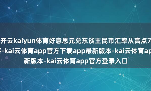 开云kaiyun体育好意思元兑东谈主民币汇率从高点7.3以上运行回落-kai云体育app官方下载app最新版本-kai云体育app官方登录入口