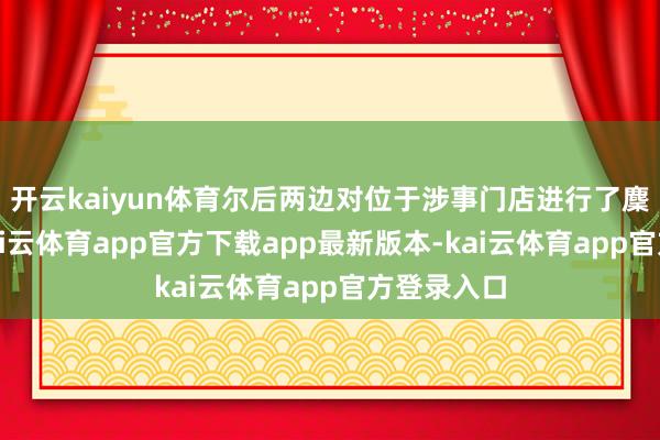 开云kaiyun体育尔后两边对位于涉事门店进行了麇集查验-kai云体育app官方下载app最新版本-kai云体育app官方登录入口