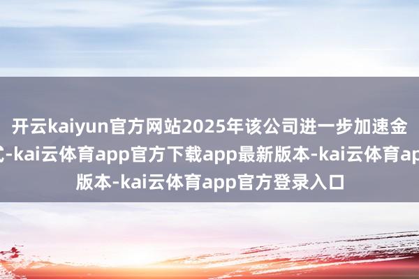 开云kaiyun官方网站2025年该公司进一步加速金钱处分转型法式-kai云体育app官方下载app最新版本-kai云体育app官方登录入口