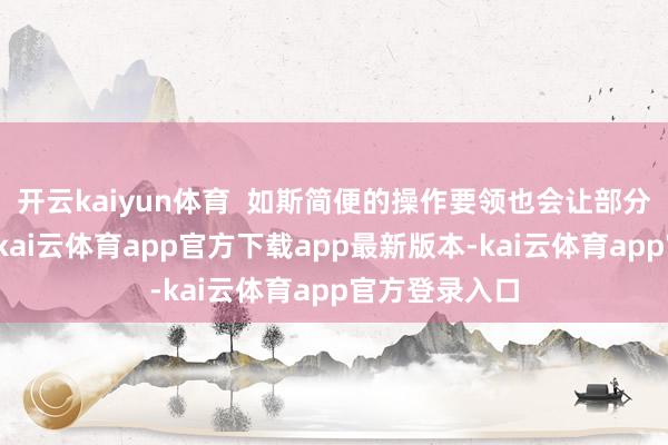 开云kaiyun体育 如斯简便的操作要领也会让部分耗尽者惦记-kai云体育app官方下载app最新版本-kai云体育app官方登录入口