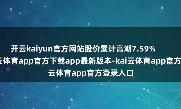 开云kaiyun官方网站股价累计高潮7.59%            -kai云体育app官方下载app最新版本-kai云体育app官方登录入口