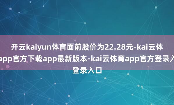 开云kaiyun体育面前股价为22.28元-kai云体育app官方下载app最新版本-kai云体育app官方登录入口