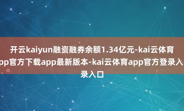 开云kaiyun融资融券余额1.34亿元-kai云体育app官方下载app最新版本-kai云体育app官方登录入口